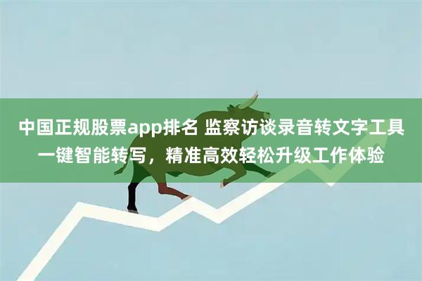 中国正规股票app排名 监察访谈录音转文字工具一键智能转写，精准高效轻松升级工作体验