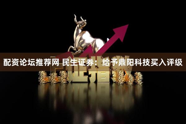 配资论坛推荐网 民生证券：给予鼎阳科技买入评级