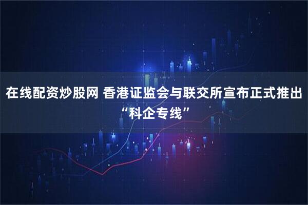 在线配资炒股网 香港证监会与联交所宣布正式推出“科企专线”