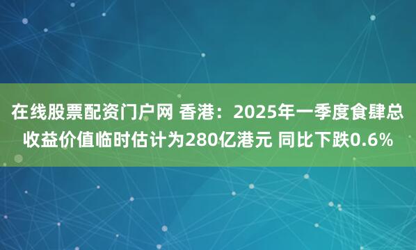 在线股票配资门户网 香港：2025年一季度食肆总收益价值临时估计为280亿港元 同比下跌0.6%