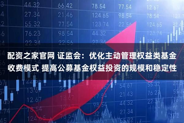 配资之家官网 证监会：优化主动管理权益类基金收费模式 提高公募基金权益投资的规模和稳定性