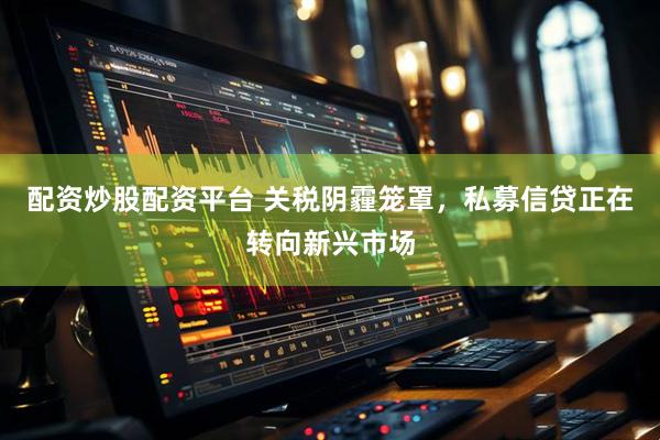 配资炒股配资平台 关税阴霾笼罩，私募信贷正在转向新兴市场