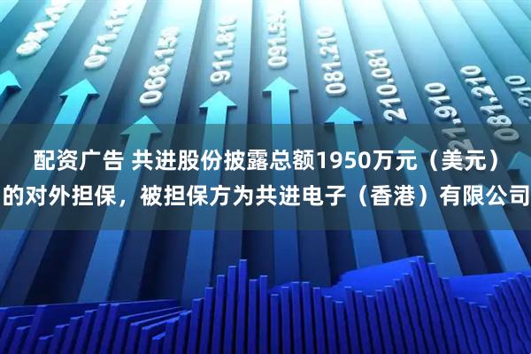 配资广告 共进股份披露总额1950万元（美元）的对外担保，被担保方为共进电子（香港）有限公司