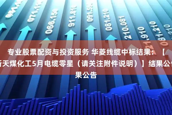 专业股票配资与投资服务 华菱线缆中标结果：【新天煤化工5月电缆零星（请关注附件说明）】结果公告