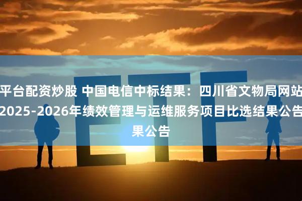 平台配资炒股 中国电信中标结果：四川省文物局网站2025-2026年绩效管理与运维服务项目比选结果公告