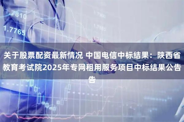 关于股票配资最新情况 中国电信中标结果：陕西省教育考试院2025年专网租用服务项目中标结果公告
