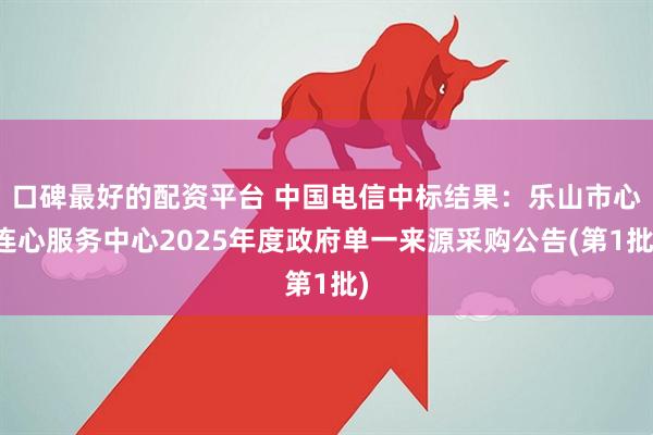 口碑最好的配资平台 中国电信中标结果：乐山市心连心服务中心2025年度政府单一来源采购公告(第1批)